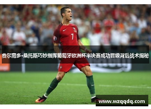 费尔南多·桑托斯巧妙指挥葡萄牙欧洲杯半决赛成功晋级背后战术揭秘