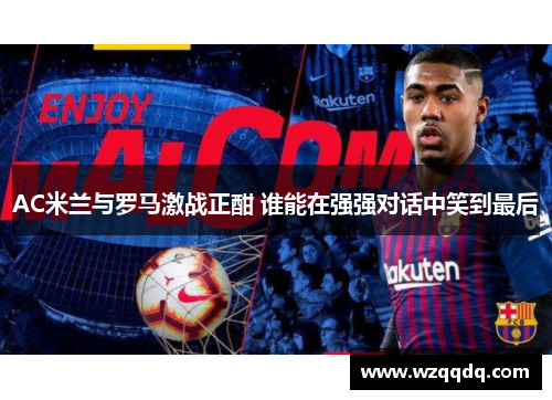 AC米兰与罗马激战正酣 谁能在强强对话中笑到最后