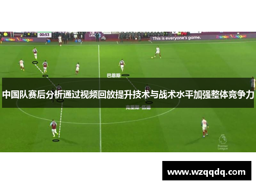 中国队赛后分析通过视频回放提升技术与战术水平加强整体竞争力