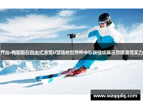 乔治·梅耶斯在自由式滑雪U型场地世界杯中斩获佳绩展示顶级滑雪实力