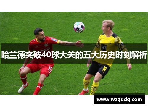 哈兰德突破40球大关的五大历史时刻解析