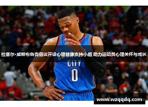 拉塞尔·威斯布鲁克倡议开设心理健康支持小组 助力运动员心理关怀与成长