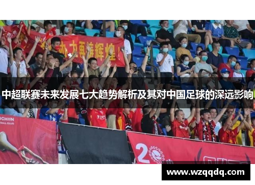 中超联赛未来发展七大趋势解析及其对中国足球的深远影响