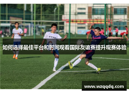 如何选择最佳平台和时间观看国际友谊赛提升观赛体验
