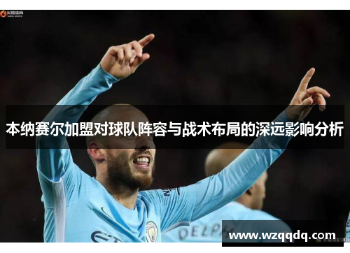 本纳赛尔加盟对球队阵容与战术布局的深远影响分析