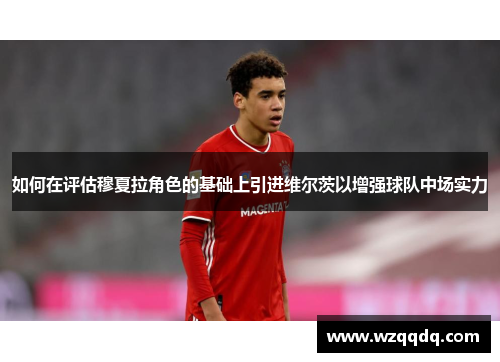 如何在评估穆夏拉角色的基础上引进维尔茨以增强球队中场实力