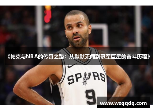 《帕克与NBA的传奇之路：从默默无闻到冠军巨星的奋斗历程》