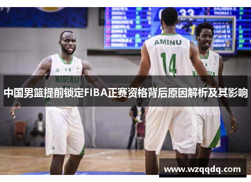 中国男篮提前锁定FIBA正赛资格背后原因解析及其影响
