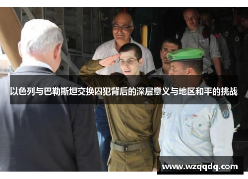 以色列与巴勒斯坦交换囚犯背后的深层意义与地区和平的挑战