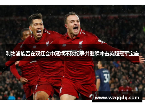 利物浦能否在双红会中延续不败纪录并继续冲击英超冠军宝座