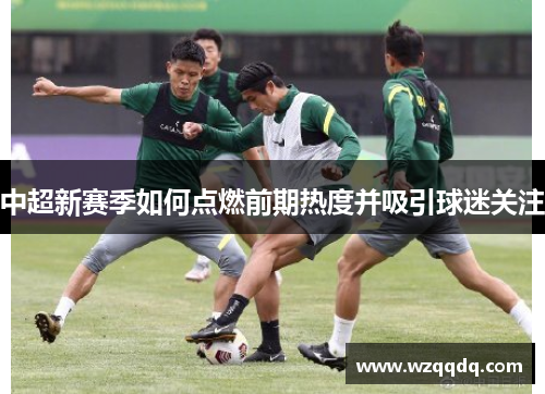 中超新赛季如何点燃前期热度并吸引球迷关注