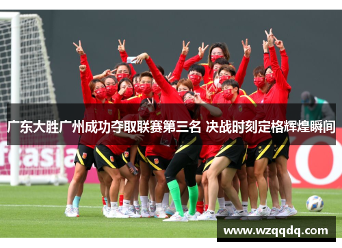 广东大胜广州成功夺取联赛第三名 决战时刻定格辉煌瞬间