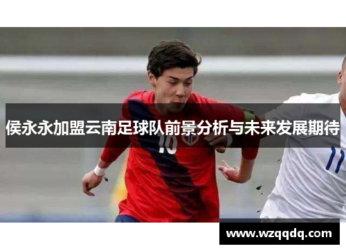 侯永永加盟云南足球队前景分析与未来发展期待