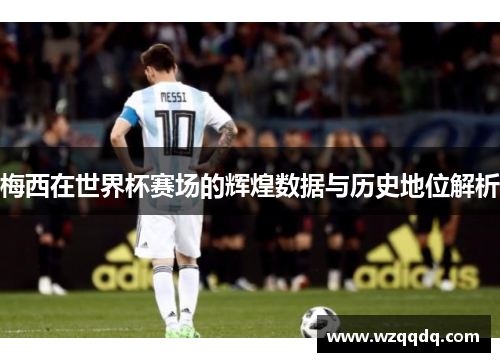 梅西在世界杯赛场的辉煌数据与历史地位解析