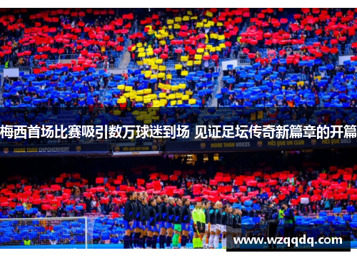 梅西首场比赛吸引数万球迷到场 见证足坛传奇新篇章的开篇