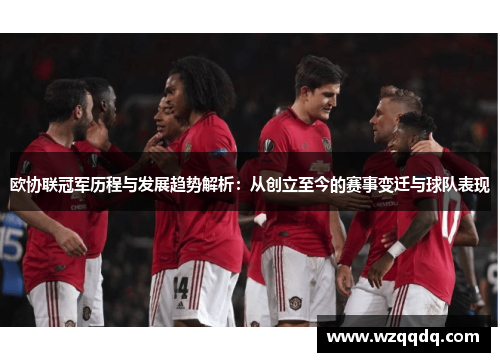 欧协联冠军历程与发展趋势解析：从创立至今的赛事变迁与球队表现