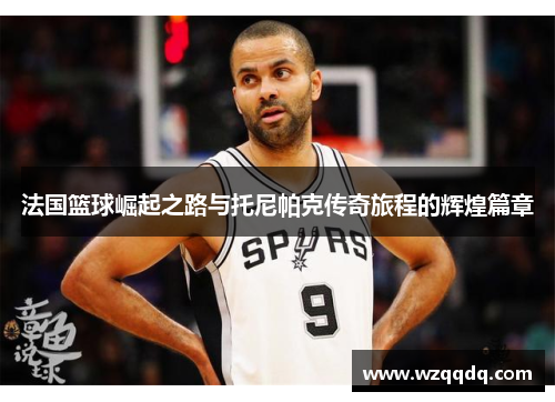 法国篮球崛起之路与托尼帕克传奇旅程的辉煌篇章
