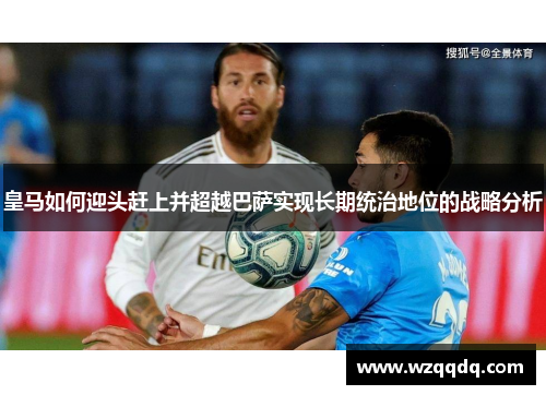皇马如何迎头赶上并超越巴萨实现长期统治地位的战略分析