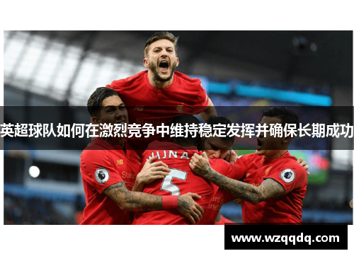 英超球队如何在激烈竞争中维持稳定发挥并确保长期成功