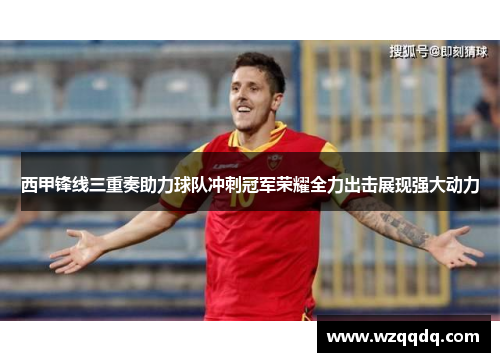 西甲锋线三重奏助力球队冲刺冠军荣耀全力出击展现强大动力 西甲锋线三重奏助力球队冲刺冠军荣耀全力出击展现强大动力