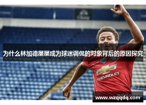 为什么林加德屡屡成为球迷调侃的对象背后的原因探究