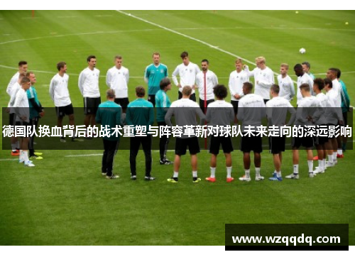 德国队换血背后的战术重塑与阵容革新对球队未来走向的深远影响