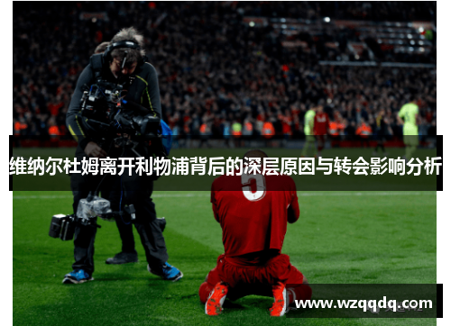 维纳尔杜姆离开利物浦背后的深层原因与转会影响分析