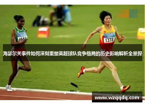 海瑟尔关事件如何深刻重塑英超球队竞争格局的历史影响解析全景探