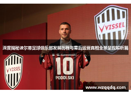 深度揭秘波尔蒂足球俱乐部发展历程与幕后运营真相全景呈现解析篇 深度揭秘波尔蒂足球俱乐部发展历程与幕后运营真相全景呈现解析篇