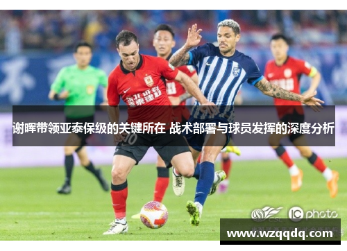 谢晖带领亚泰保级的关键所在 战术部署与球员发挥的深度分析